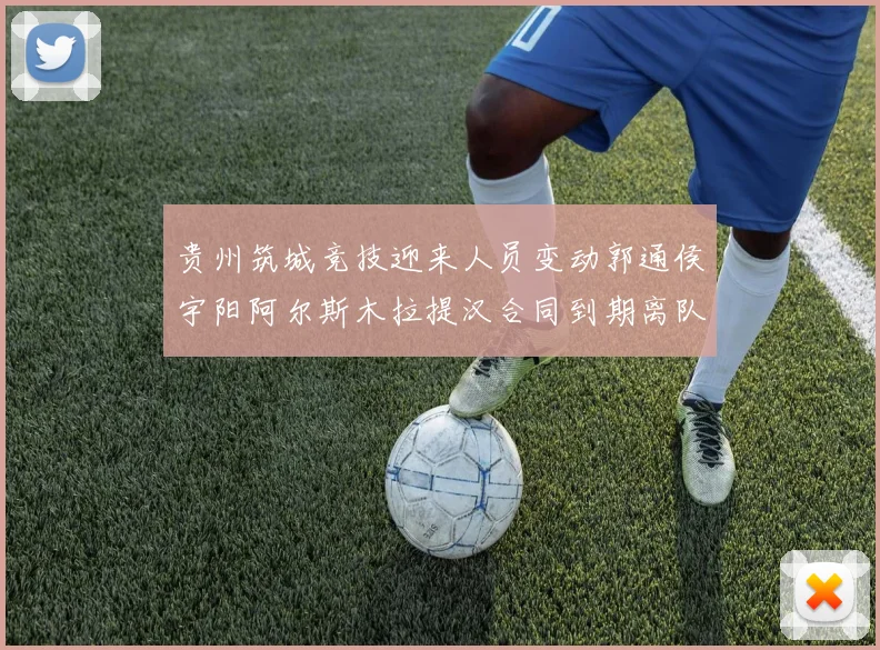 贵州筑城竞技迎来人员变动郭通侯宇阳阿尔斯木拉提汉合同到期离队