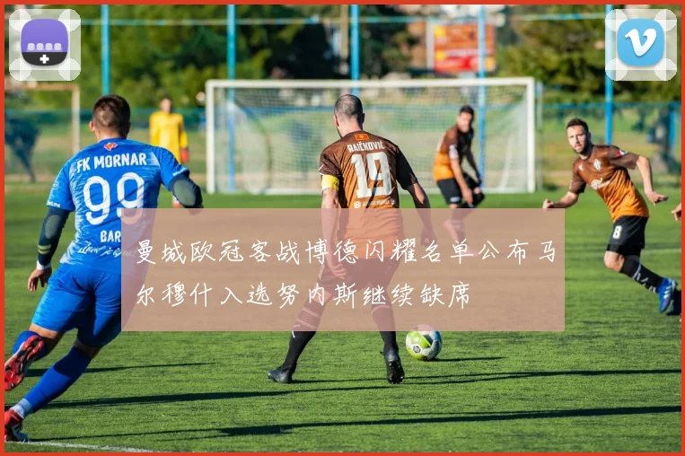 曼城欧冠客战博德闪耀名单公布马尔穆什入选努内斯继续缺席