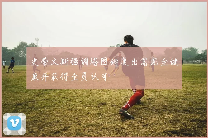 史蒂文斯强调塔图姆复出需完全健康并获得全员认可