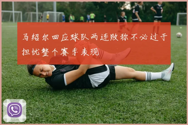 马绍尔回应球队两连败称不必过于担忧整个赛季表现