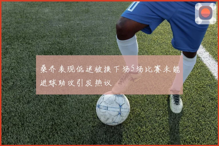 桑乔表现低迷被换下场5场比赛未能进球助攻引发热议
