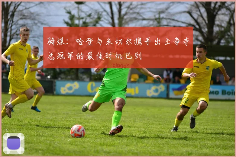 骑媒：哈登与米切尔携手出击争夺总冠军的最佳时机已到