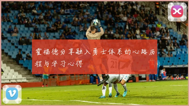 霍福德分享融入勇士体系的心路历程与学习心得