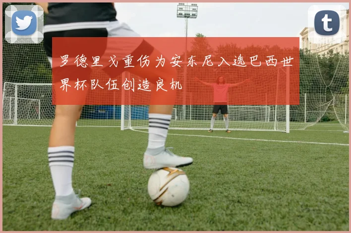 罗德里戈重伤为安东尼入选巴西世界杯队伍创造良机