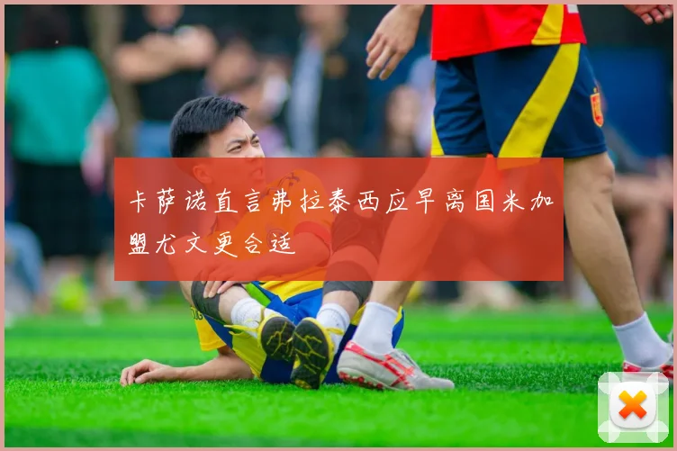 卡萨诺直言弗拉泰西应早离国米加盟尤文更合适
