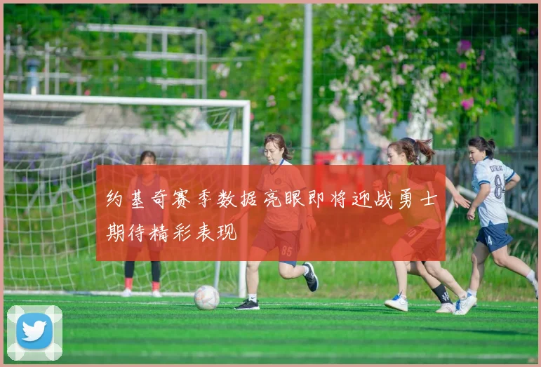 约基奇赛季数据亮眼即将迎战勇士期待精彩表现