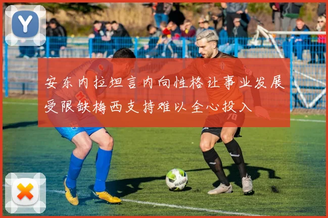 安东内拉坦言内向性格让事业发展受限缺梅西支持难以全心投入