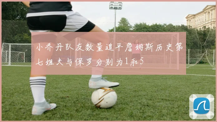 小乔丹队友数量追平詹姆斯历史第七姐夫与保罗分别为1和5