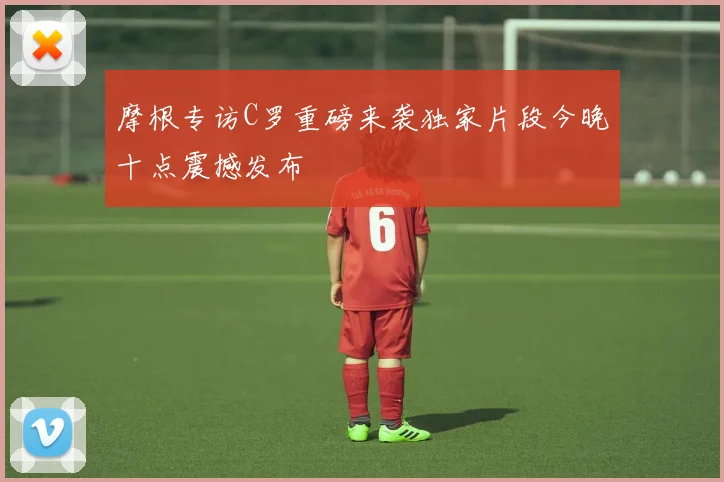 摩根专访C罗重磅来袭独家片段今晚十点震撼发布
