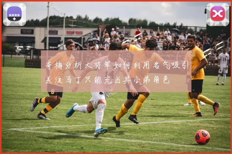 夸梅分析大将军如何利用名气吸引关注马丁只能充当其小弟角色