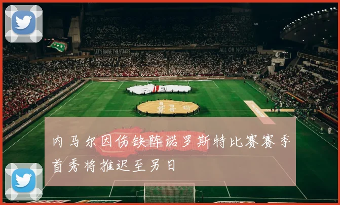 内马尔因伤缺阵诺罗斯特比赛赛季首秀将推迟至另日