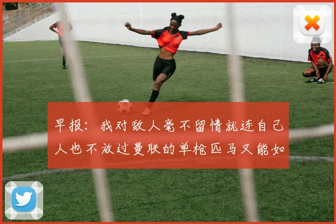 早报：我对敌人毫不留情就连自己人也不放过曼联的单枪匹马又能如何