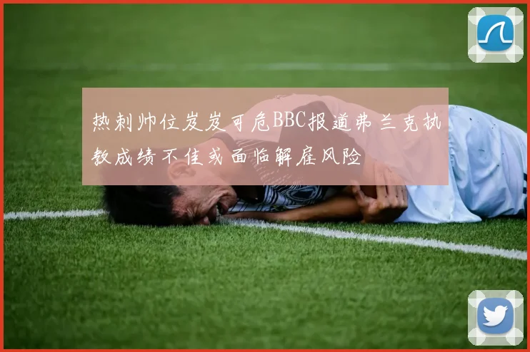 热刺帅位岌岌可危BBC报道弗兰克执教成绩不佳或面临解雇风险