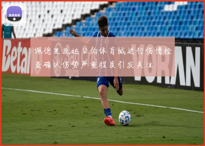 佩德里抵达甘伯体育城进行伤情检查确认伤势严重程度引发关注