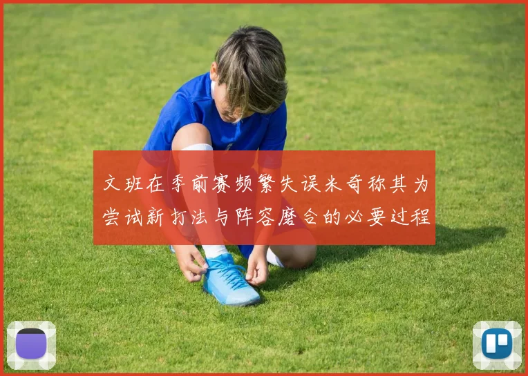 文班在季前赛频繁失误米奇称其为尝试新打法与阵容磨合的必要过程