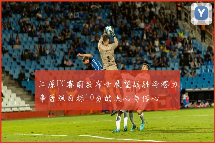 江原FC赛前发布会展望战胜海港力争晋级目标10分的决心与信心