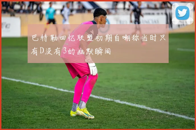 巴特勒回忆联盟初期自嘲称当时只有D没有3的幽默瞬间