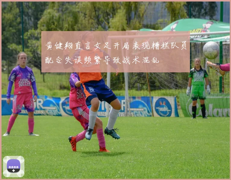 黄健翔直言女足开局表现糟糕队员配合失误频繁导致战术混乱