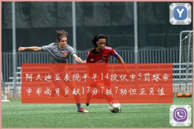 阿夫迪亚表现平平14投仅中5罚球命中率尚可贡献17分7板7助但正负值惨淡