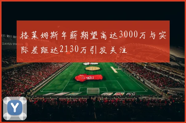 格莱姆斯年薪期望高达3000万与实际差距达2130万引发关注