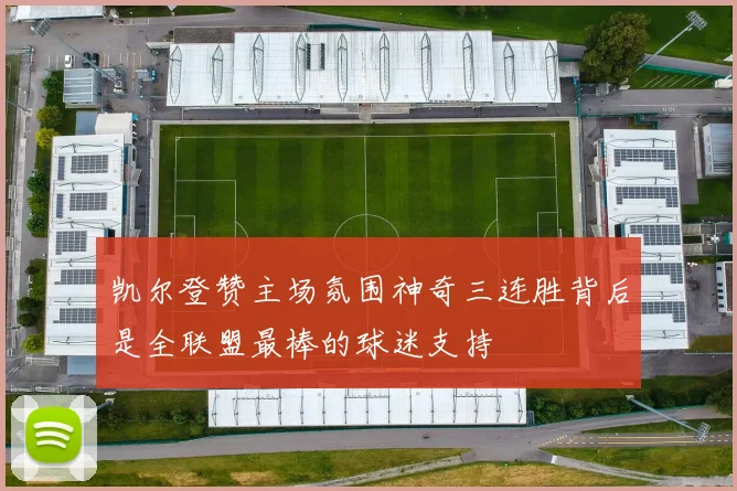 凯尔登赞主场氛围神奇三连胜背后是全联盟最棒的球迷支持
