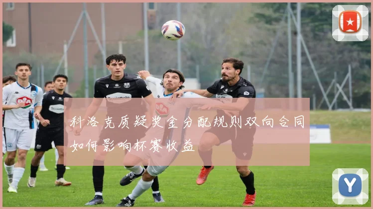 科洛克质疑奖金分配规则双向合同如何影响杯赛收益