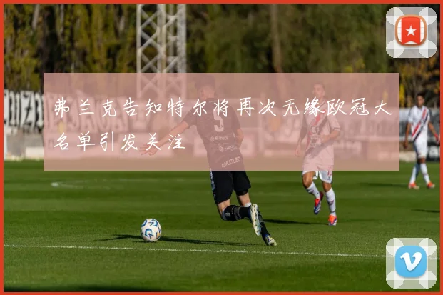 弗兰克告知特尔将再次无缘欧冠大名单引发关注