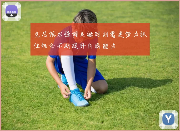 克尼佩尔强调关键时刻需更努力抓住机会不断提升自我能力