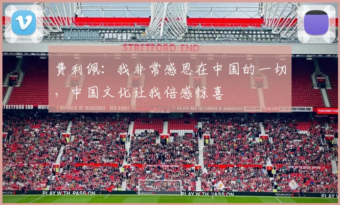费利佩：我非常感恩在中国的一切，中国文化让我倍感惊喜