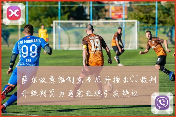 萨尔故意推倒克洛尼并撞击CJ裁判升级判罚为恶意犯规引发热议