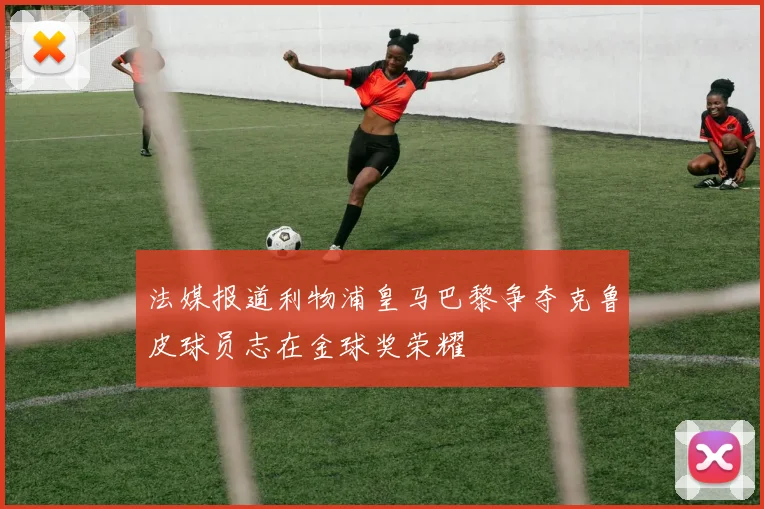 法媒报道利物浦皇马巴黎争夺克鲁皮球员志在金球奖荣耀