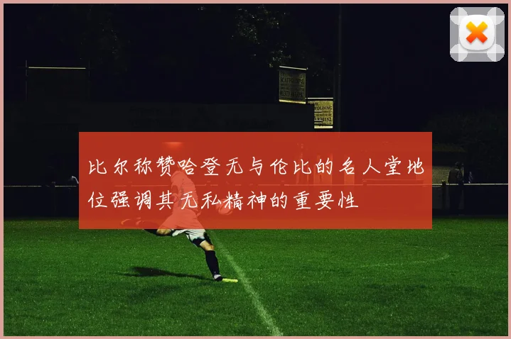 比尔称赞哈登无与伦比的名人堂地位强调其无私精神的重要性