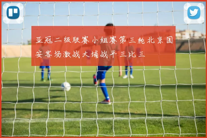 亚冠二级联赛小组赛第三轮北京国安客场激战大埔战平三比三