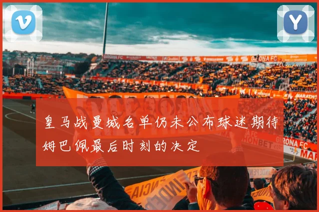 皇马战曼城名单仍未公布球迷期待姆巴佩最后时刻的决定