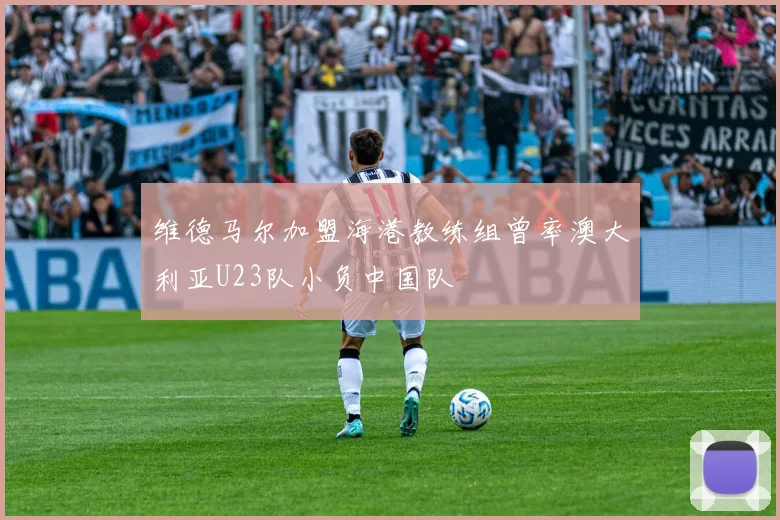 维德马尔加盟海港教练组曾率澳大利亚U23队小负中国队