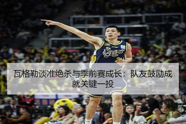 瓦格勒谈准绝杀与季前赛成长:队友鼓励成就关键一投