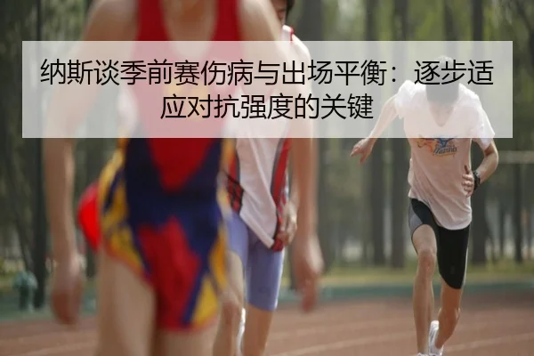 纳斯谈季前赛伤病与出场平衡:逐步适应对抗强度的关键